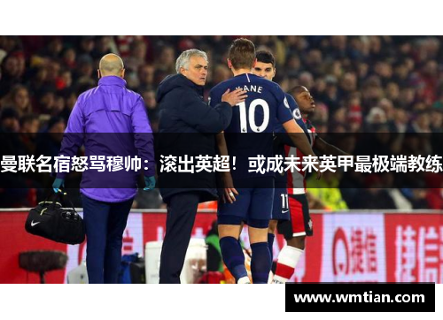 曼联名宿怒骂穆帅：滚出英超！或成未来英甲最极端教练