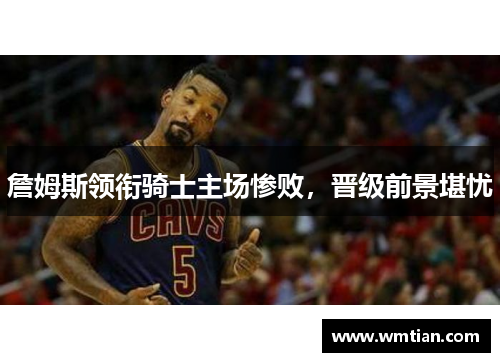 詹姆斯领衔骑士主场惨败，晋级前景堪忧