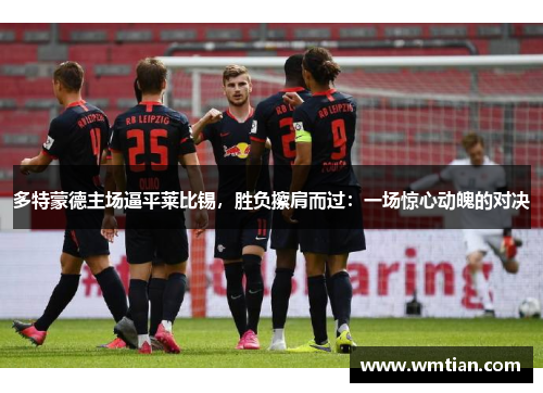 多特蒙德主场逼平莱比锡，胜负擦肩而过：一场惊心动魄的对决