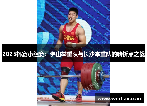 2025杯赛小组赛：佛山举重队与长沙举重队的转折点之战