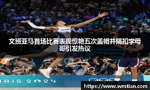 文班亚马首场比赛表现惊艳五次盖帽并隔扣字母哥引发热议